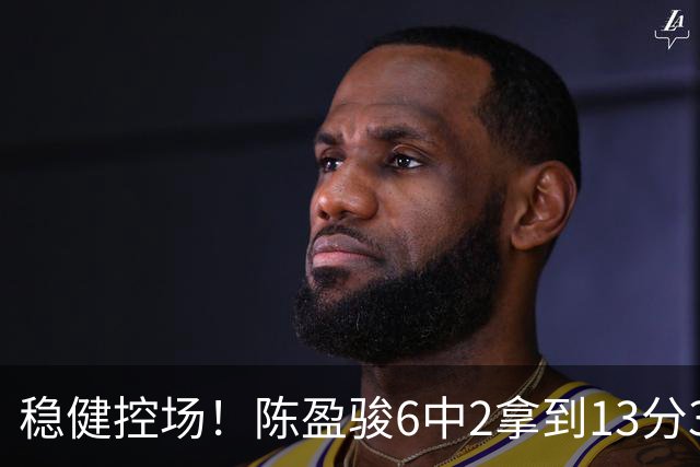 稳健控场！陈盈骏6中2拿到13分3板6助1断 罚球8中8