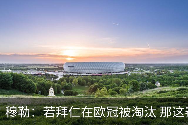 穆勒：若拜仁在欧冠被淘汰 那这赛季将不再美好