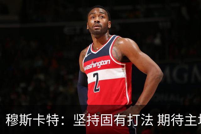 穆斯卡特：坚持固有打法 期待主场延续首战势头