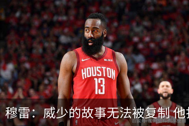 穆雷：威少的故事无法被复制 他打球的方式才是篮球本该有的样子