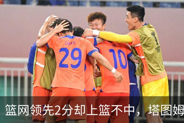 篮网领先2分却上篮不中，塔图姆压哨绝杀