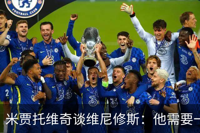 米贾托维奇谈维尼修斯：他需要一点时间，不要给他太大压力