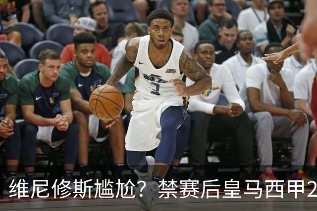 维尼修斯尴尬？禁赛后皇马西甲2连胜！发4个“笑哭”表情回应绝杀巴萨