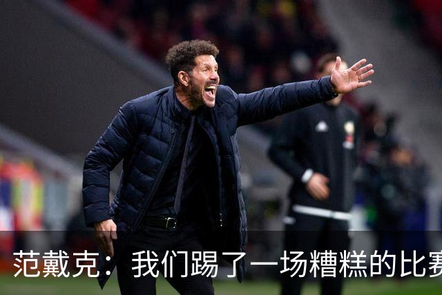 范戴克：我们踢了一场糟糕的比赛，球员之间可以互相提出批评