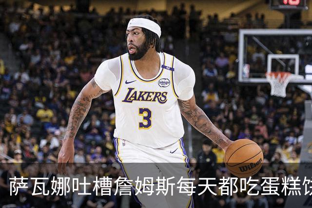 萨瓦娜吐槽詹姆斯每天都吃蛋糕饼干和冰淇淋：他总说自己要跑全场