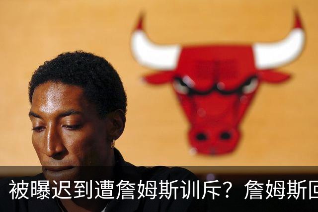 被曝迟到遭詹姆斯训斥？詹姆斯回应：他没迟到，别撒谎