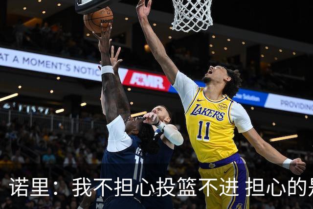 诺里：我不担心投篮不进 担心的是因投不进球带来的松懈和失误