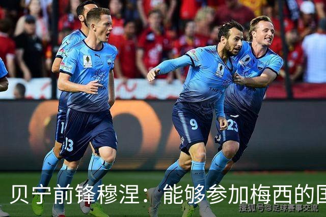贝宁前锋穆涅：能够参加梅西的国家队告别战是极其难得的机会