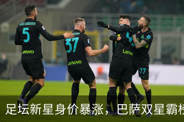 足坛新星身价暴涨，巴萨双星霸榜前三，切尔西、皇马天才跻身前五