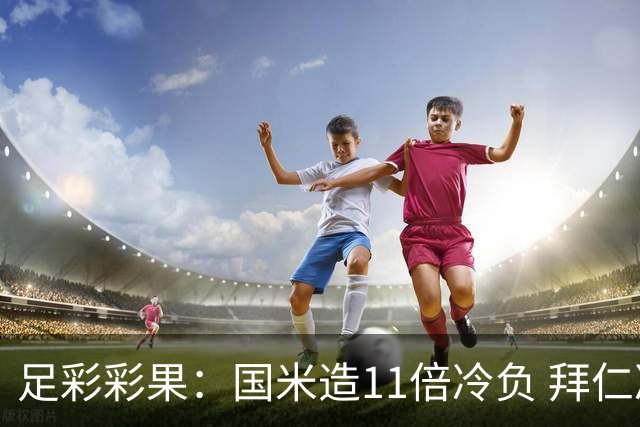 足彩彩果：国米造11倍冷负 拜仁冷平1赔9