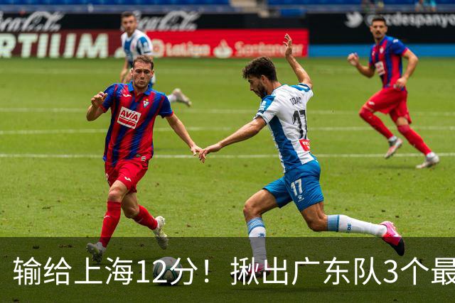 输给上海12分！揪出广东队3个最差之人，坑惨了球队