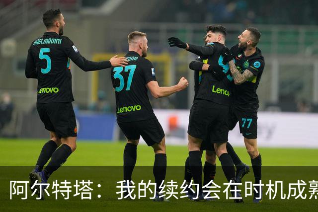阿尔特塔：我的续约会在时机成熟时落实 要帮约克雷斯发挥出水平