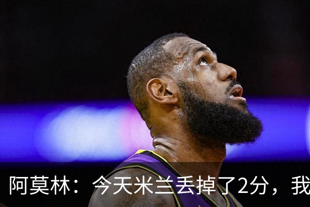 阿莫林：今天米兰丢掉了2分，我们在很多方面进步很快本该获胜