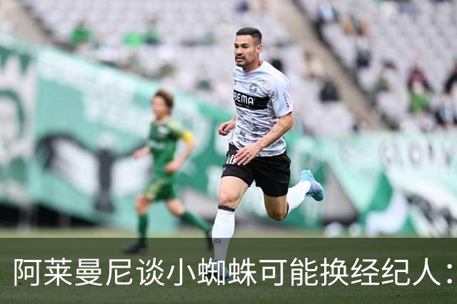 阿莱曼尼谈小蜘蛛可能换经纪人：由他自己决定，尊重球员私人事务