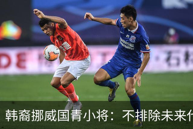 韩裔挪威国青小将：不排除未来代表韩国出战的可能；现阶段专注挪威