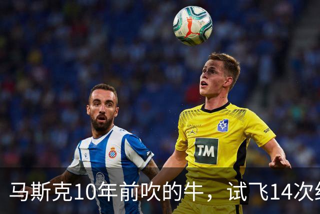马斯克10年前吹的牛，试飞14次终于入轨，却只绕地球飞了两圈