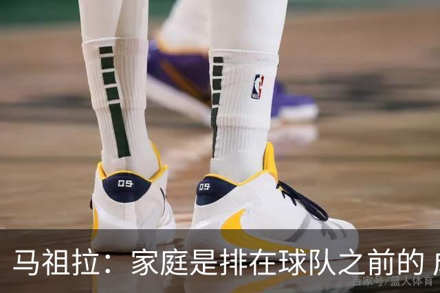 马祖拉：家庭是排在球队之前的 成家立业后看待事情角度会不同