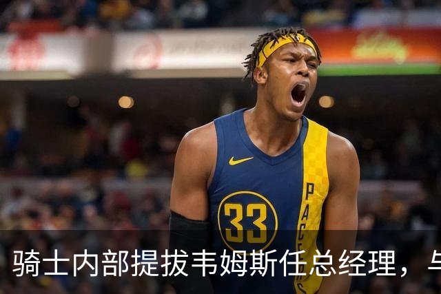 骑士内部提拔韦姆斯任总经理，与詹姆斯有阿克伦渊源