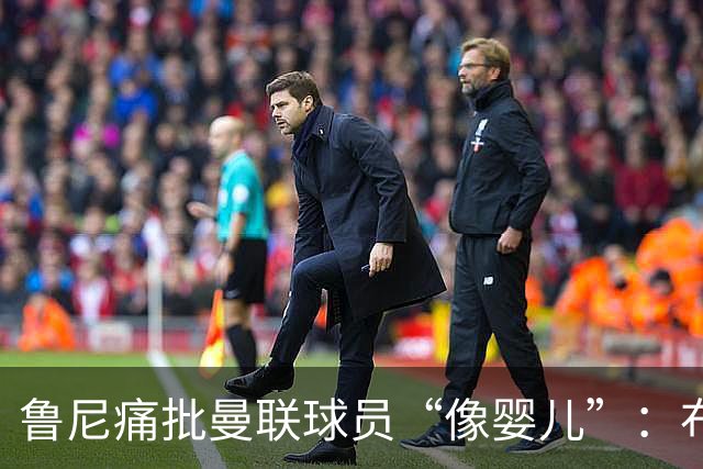 鲁尼痛批曼联球员“像婴儿”：布鲁诺和马丁内斯该照照镜子