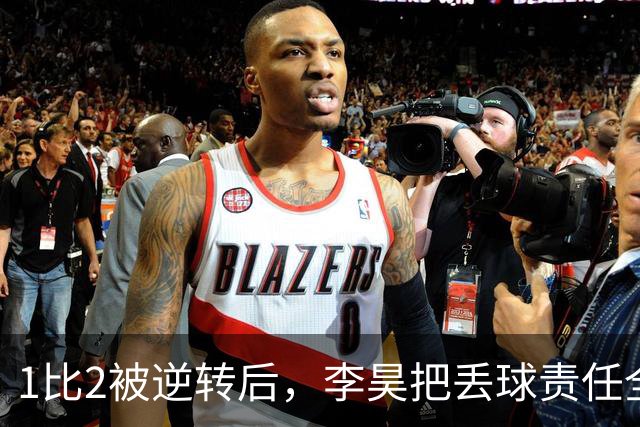 1比2被逆转后，李昊把丢球责任全揽在自己身上