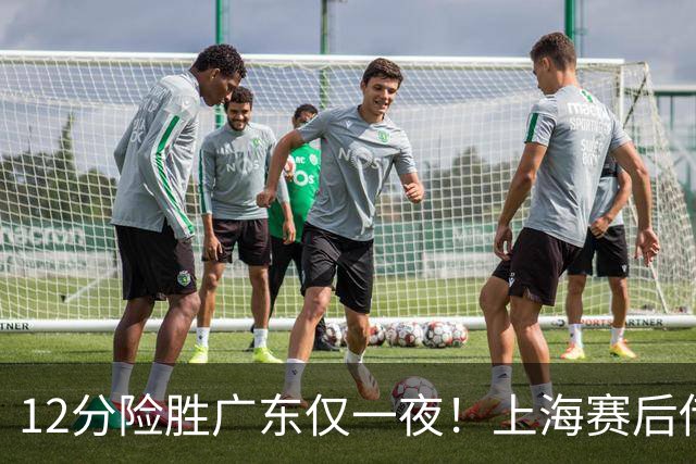 12分险胜广东仅一夜！上海赛后传来教练卢伟消息 李弘权言辞诚恳
