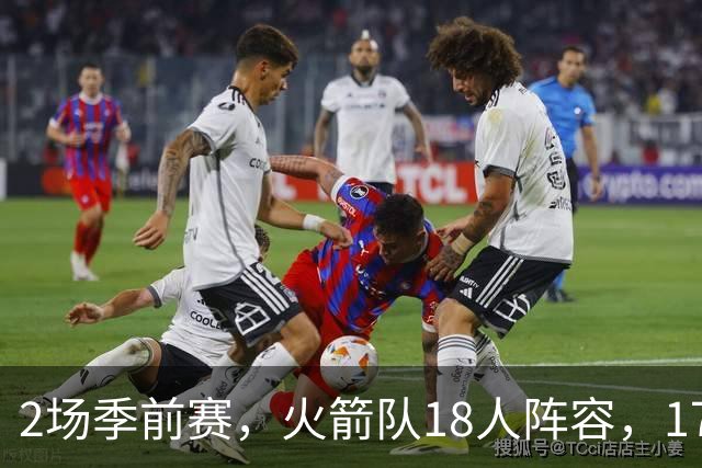 2场季前赛，火箭队18人阵容，17人相继登场！仅1人缺阵，31岁老将并未被放弃