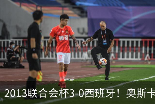 2013联合会杯3-0西班牙！奥斯卡：对方实力很强，但我们发挥完美