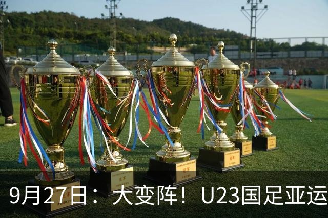 9月27日：大变阵！U23国足亚运八强战4处调整，两名泰山小将跻身首发