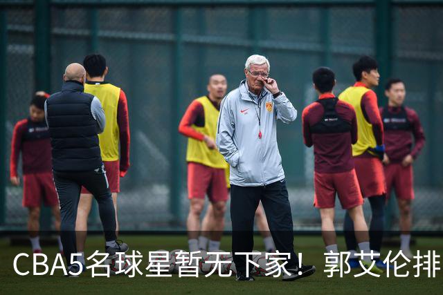 CBA5名球星暂无下家！郭艾伦排在首位，有人放弃高薪也不愿降级