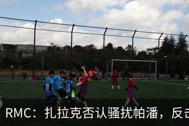 RMC：扎拉克否认骚扰帕潘，反击称其执教水平很低
